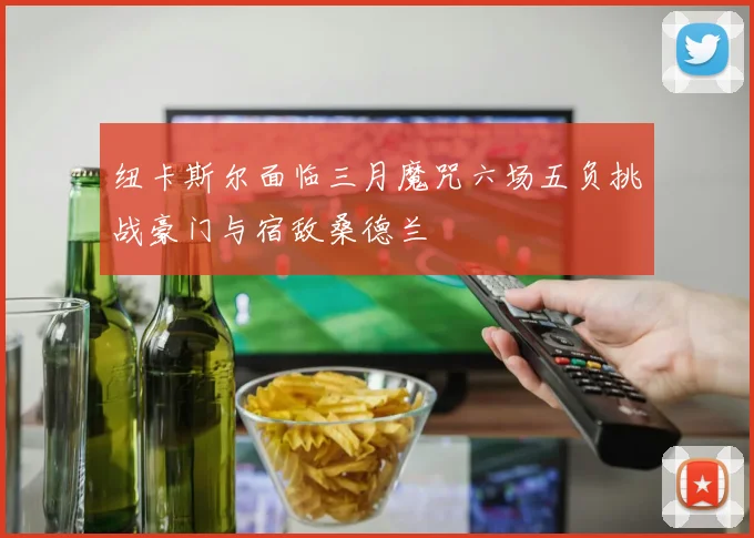 纽卡斯尔面临三月魔咒六场五负挑战豪门与宿敌桑德兰