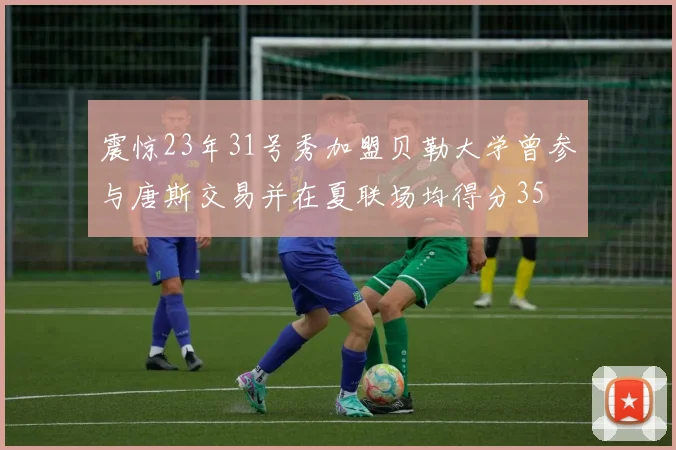 震惊23年31号秀加盟贝勒大学曾参与唐斯交易并在夏联场均得分35