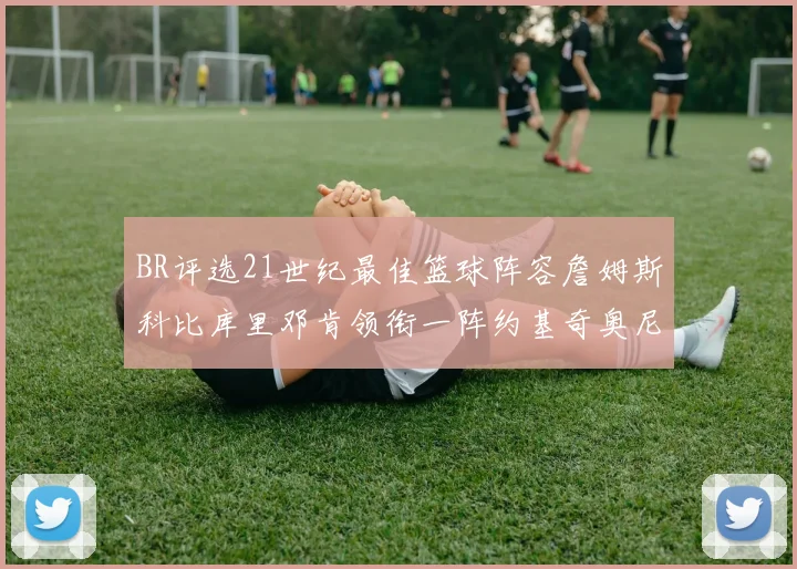 BR评选21世纪最佳篮球阵容詹姆斯科比库里邓肯领衔一阵约基奇奥尼尔分列二三阵