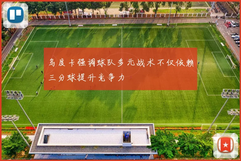 乌度卡强调球队多元战术不仅依赖三分球提升竞争力