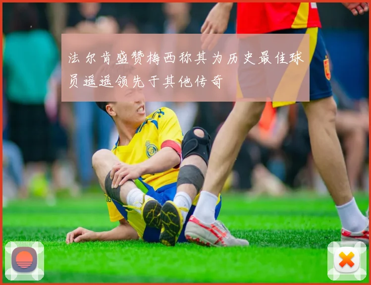 法尔肯盛赞梅西称其为历史最佳球员遥遥领先于其他传奇