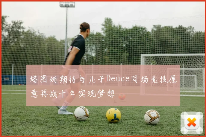 塔图姆期待与儿子Deuce同场竞技愿意再战十年实现梦想