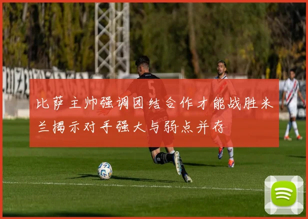比萨主帅强调团结合作才能战胜米兰揭示对手强大与弱点并存