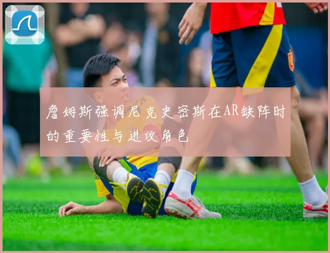 詹姆斯强调尼克史密斯在AR缺阵时的重要性与进攻角色