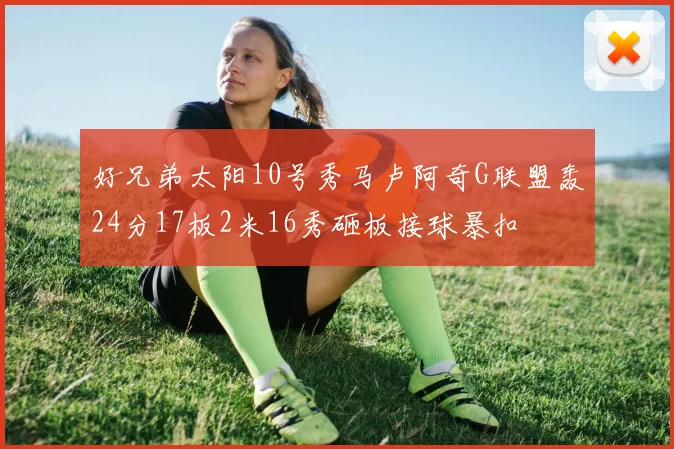 好兄弟太阳10号秀马卢阿奇G联盟轰24分17板2米16秀砸板接球暴扣
