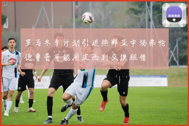 罗马冬季计划引进热那亚中场弗伦德鲁普可能用皮西利交换租借