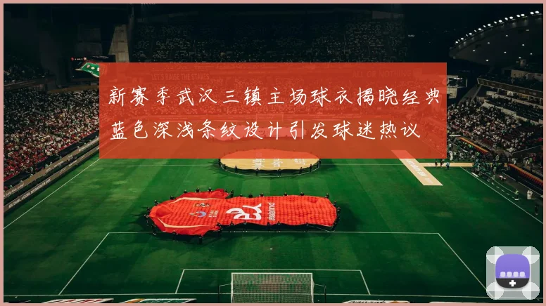 新赛季武汉三镇主场球衣揭晓经典蓝色深浅条纹设计引发球迷热议