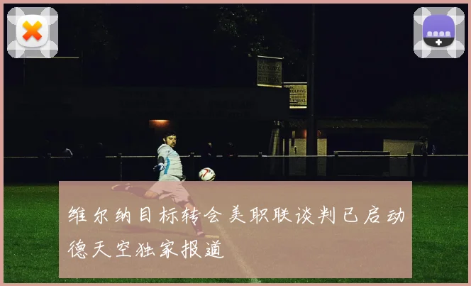 维尔纳目标转会美职联谈判已启动德天空独家报道
