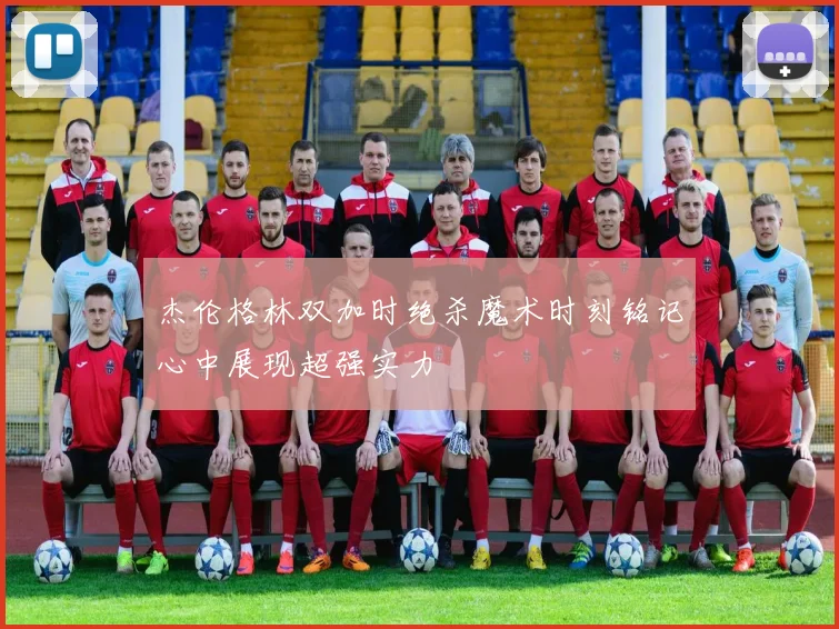 杰伦格林双加时绝杀魔术时刻铭记心中展现超强实力