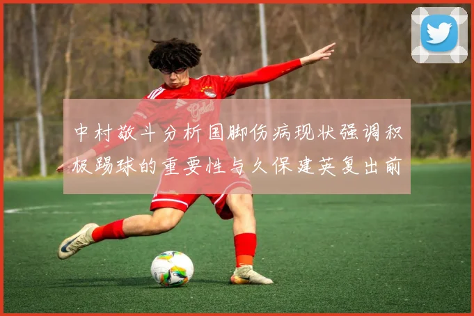 中村敬斗分析国脚伤病现状强调积极踢球的重要性与久保建英复出前景