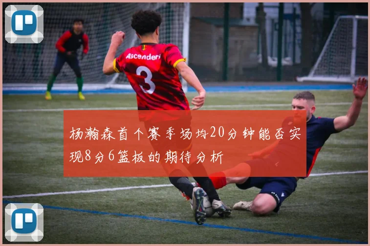 杨瀚森首个赛季场均20分钟能否实现8分6篮板的期待分析