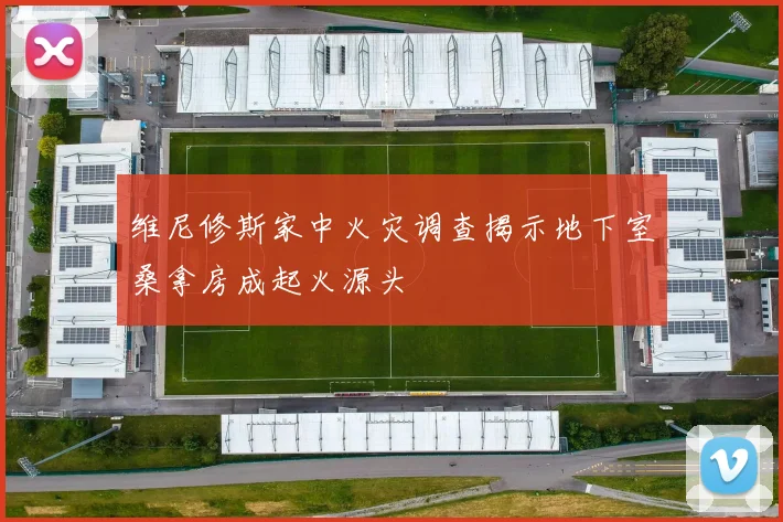 维尼修斯家中火灾调查揭示地下室桑拿房成起火源头