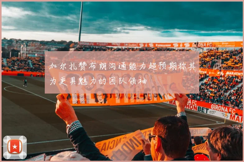 加尔扎赞布朗沟通能力超预期称其为更具魅力的团队领袖