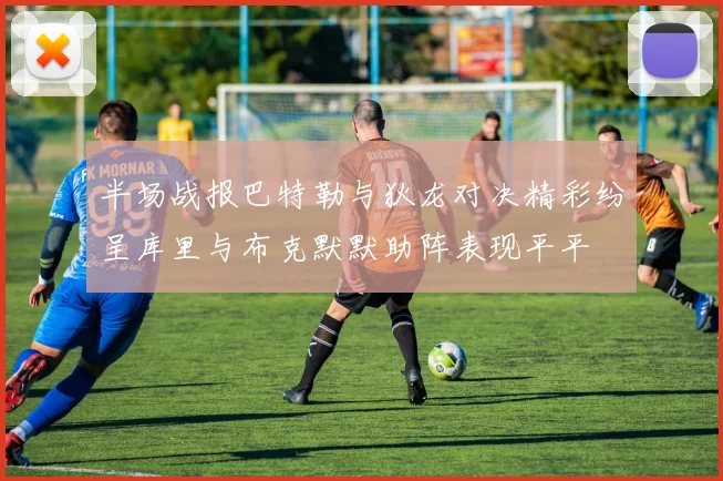 半场战报巴特勒与狄龙对决精彩纷呈库里与布克默默助阵表现平平