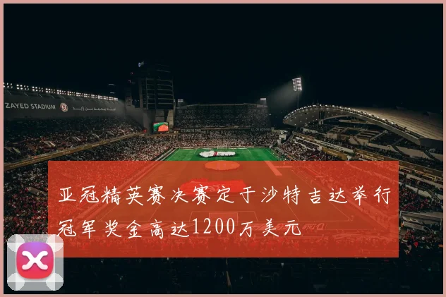 亚冠精英赛决赛定于沙特吉达举行冠军奖金高达1200万美元
