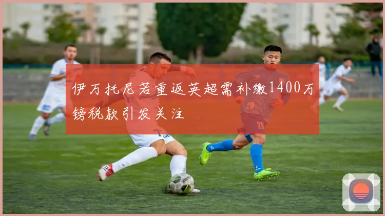 伊万托尼若重返英超需补缴1400万镑税款引发关注