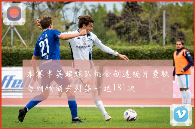 本赛季英超球队机会创造统计曼联与利物浦并列第一达181次