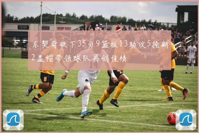 东契奇砍下35分9篮板13助攻5抢断2盖帽带领球队再创佳绩