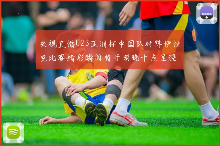 央视直播U23亚洲杯中国队对阵伊拉克比赛精彩瞬间将于明晚十点呈现