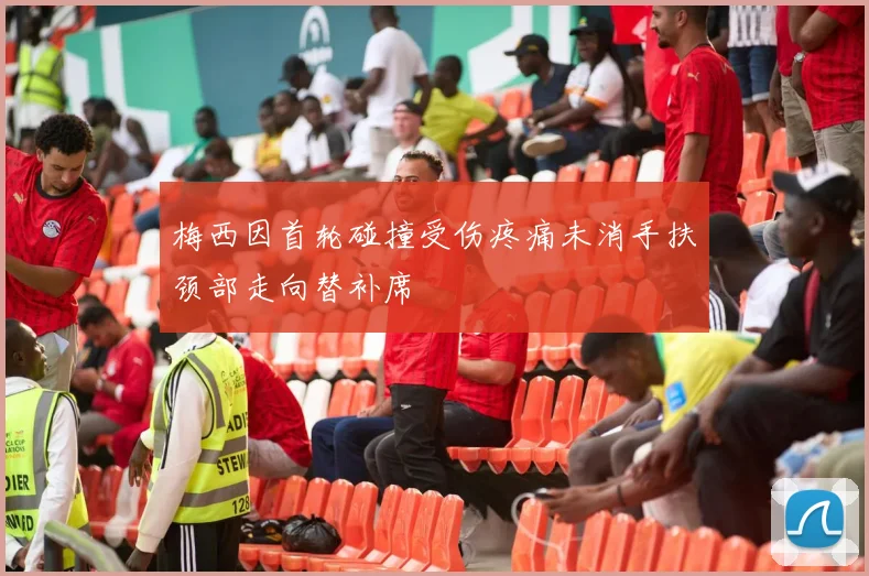 梅西因首轮碰撞受伤疼痛未消手扶颈部走向替补席