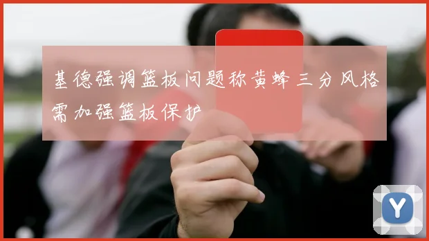基德强调篮板问题称黄蜂三分风格需加强篮板保护