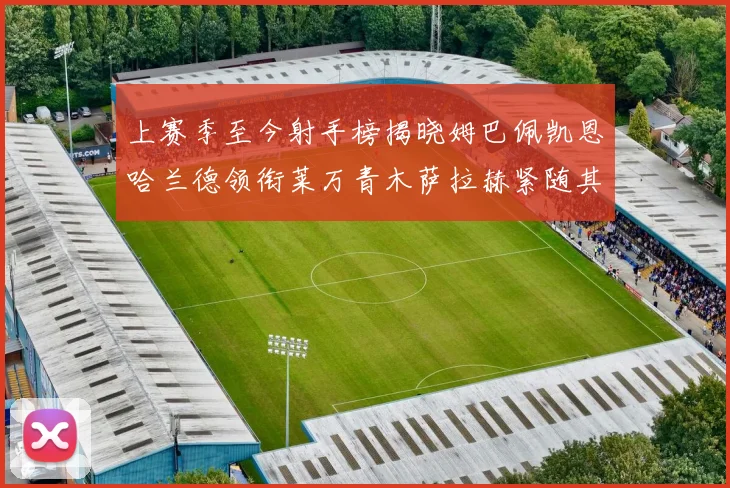 上赛季至今射手榜揭晓姆巴佩凯恩哈兰德领衔莱万青木萨拉赫紧随其后