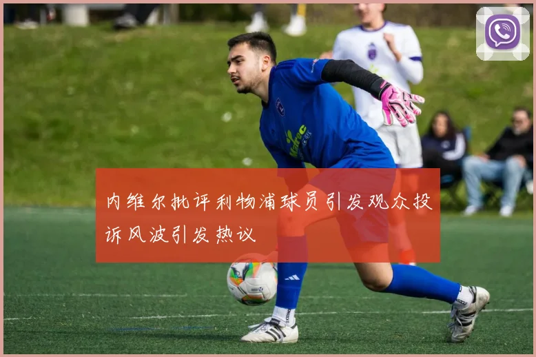 内维尔批评利物浦球员引发观众投诉风波引发热议