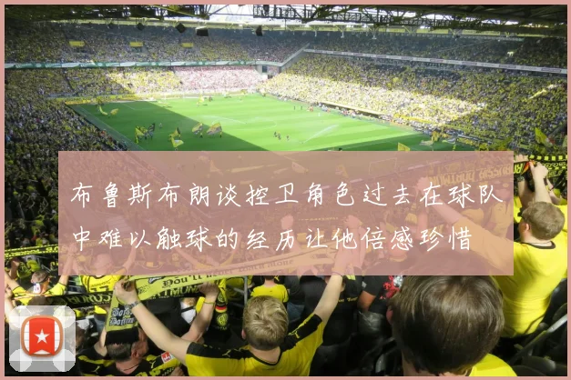 布鲁斯布朗谈控卫角色过去在球队中难以触球的经历让他倍感珍惜