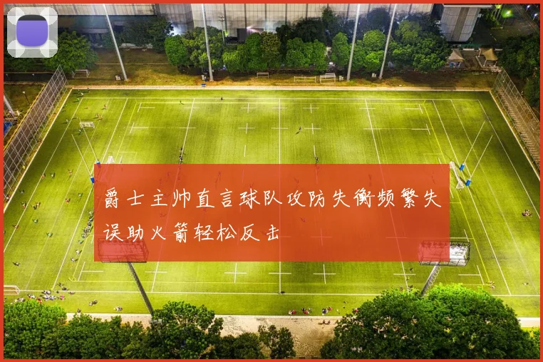 爵士主帅直言球队攻防失衡频繁失误助火箭轻松反击
