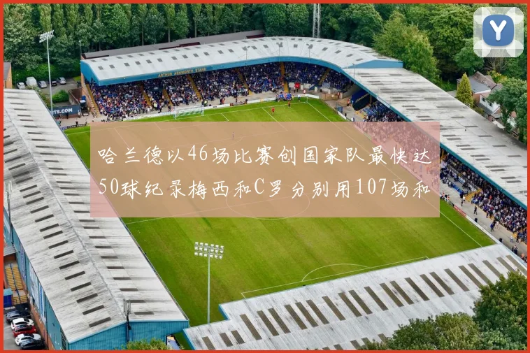 哈兰德以46场比赛创国家队最快达50球纪录梅西和C罗分别用107场和114场完成