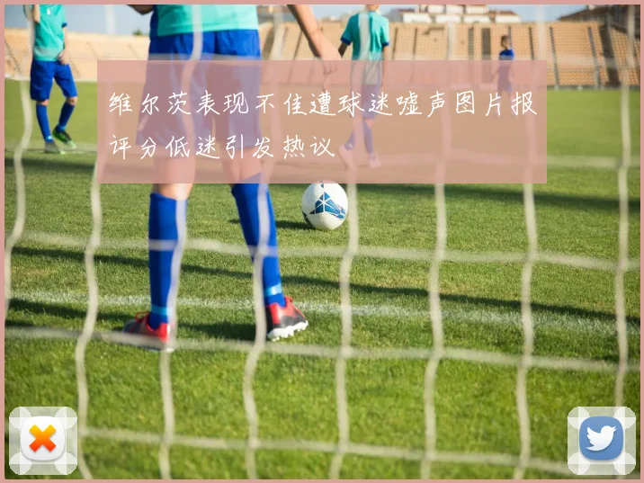 维尔茨表现不佳遭球迷嘘声图片报评分低迷引发热议
