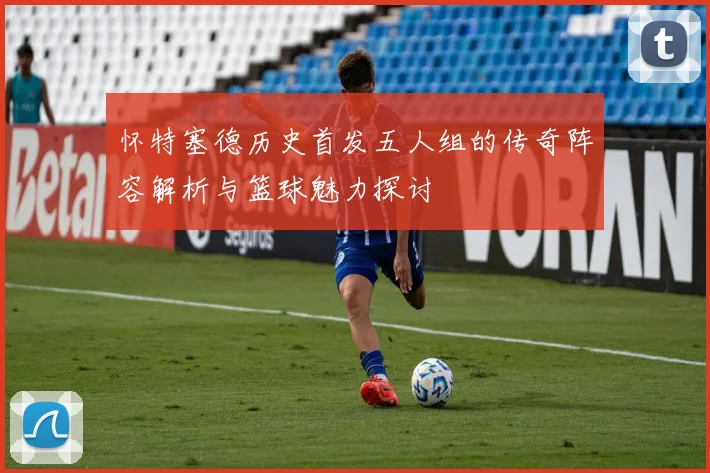 怀特塞德历史首发五人组的传奇阵容解析与篮球魅力探讨