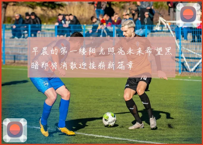 早晨的第一缕阳光照亮未来希望黑暗即将消散迎接崭新篇章