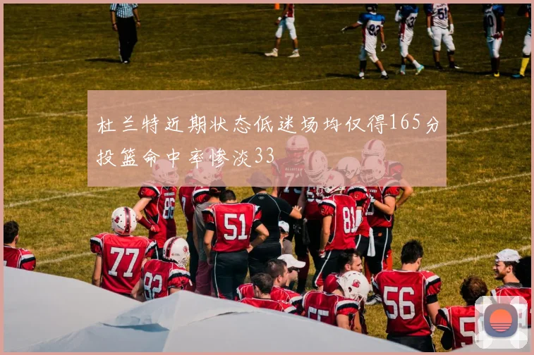 杜兰特近期状态低迷场均仅得165分投篮命中率惨淡33