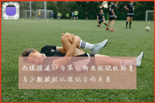 西媒报道LV与第六街老板欲收购皇马少数股权以深化合作关系