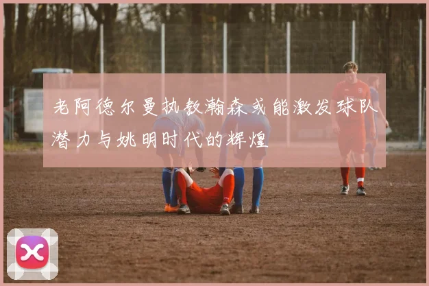 老阿德尔曼执教瀚森或能激发球队潜力与姚明时代的辉煌