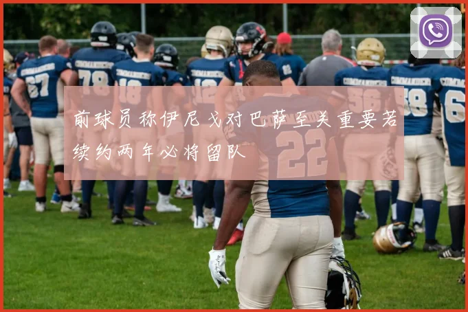 前球员称伊尼戈对巴萨至关重要若续约两年必将留队