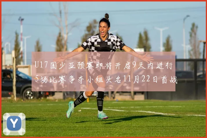 U17国少亚预赛即将开启9天内进行5场比赛争夺小组头名11月22日首战巴林