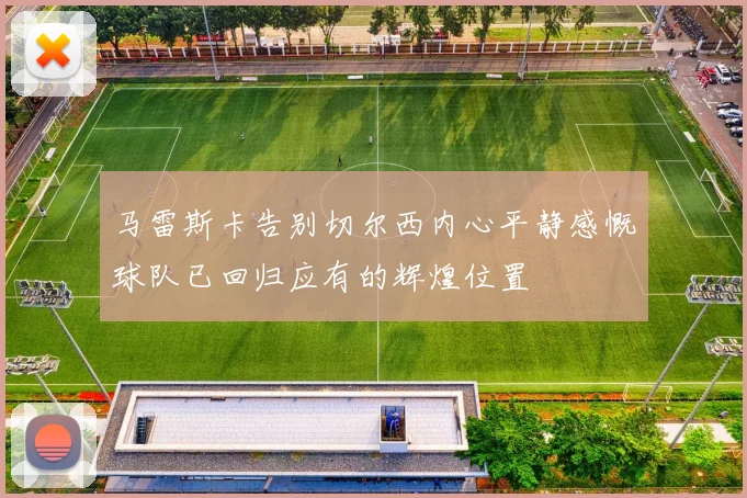 马雷斯卡告别切尔西内心平静感慨球队已回归应有的辉煌位置