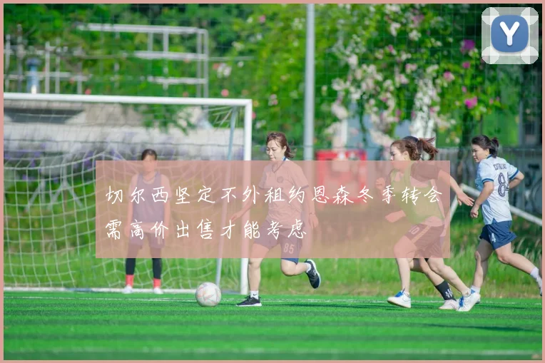 切尔西坚定不外租约恩森冬季转会需高价出售才能考虑