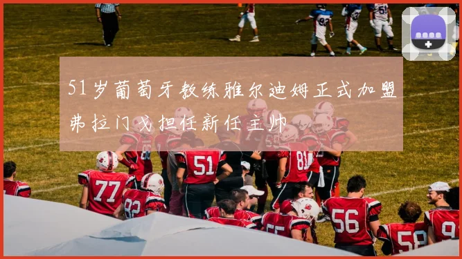 51岁葡萄牙教练雅尔迪姆正式加盟弗拉门戈担任新任主帅