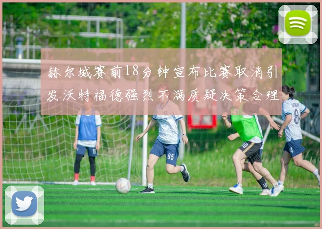 赫尔城赛前18分钟宣布比赛取消引发沃特福德强烈不满质疑决策合理性