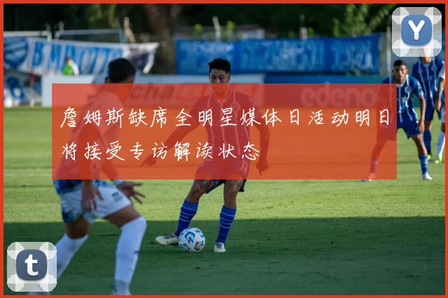 詹姆斯缺席全明星媒体日活动明日将接受专访解读状态