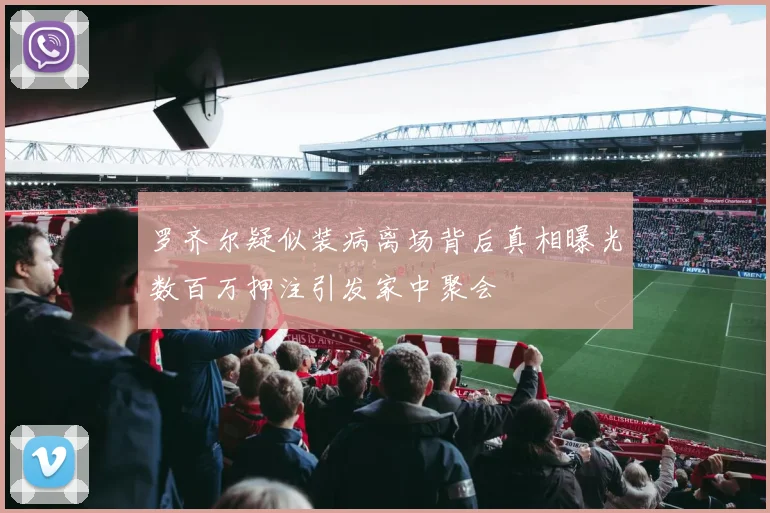 罗齐尔疑似装病离场背后真相曝光数百万押注引发家中聚会