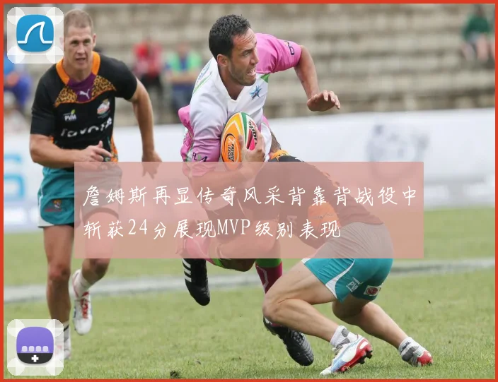 詹姆斯再显传奇风采背靠背战役中斩获24分展现MVP级别表现