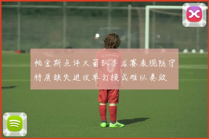 帕金斯点评火箭队季后赛表现防守特质缺失进攻单打模式难以奏效