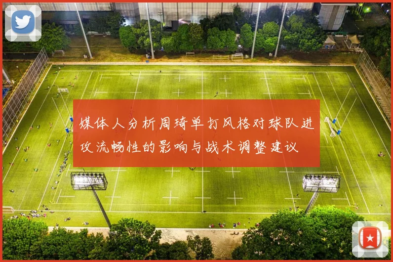 媒体人分析周琦单打风格对球队进攻流畅性的影响与战术调整建议