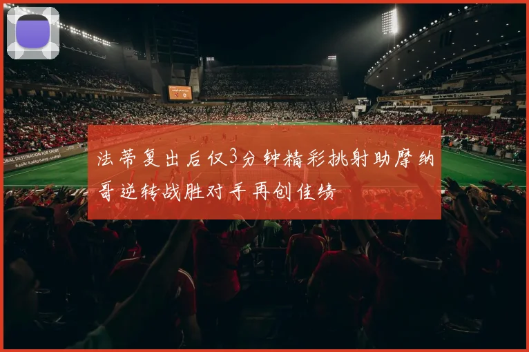 法蒂复出后仅3分钟精彩挑射助摩纳哥逆转战胜对手再创佳绩